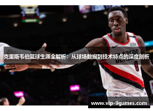克里斯韦伯篮球生涯全解析：从球场数据到技术特点的深度剖析