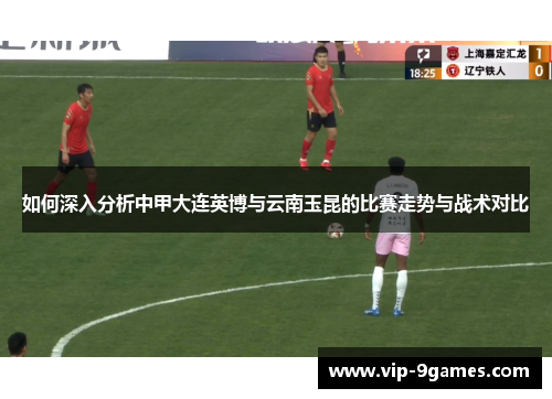 如何深入分析中甲大连英博与云南玉昆的比赛走势与战术对比 如何深入分析中甲大连英博与云南玉昆的比赛走势与战术对比