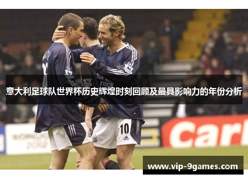 意大利足球队世界杯历史辉煌时刻回顾及最具影响力的年份分析