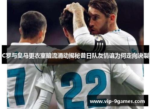 C罗与皇马更衣室暗流涌动揭秘昔日队友情谊为何走向决裂