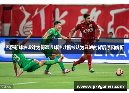 巴萨新球衣设计为何遭遇球迷吐槽被认为丑陋的背后原因解析