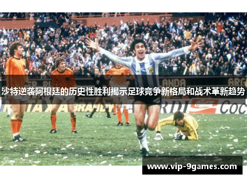 沙特逆袭阿根廷的历史性胜利揭示足球竞争新格局和战术革新趋势