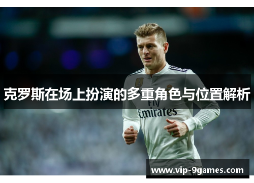 克罗斯在场上扮演的多重角色与位置解析