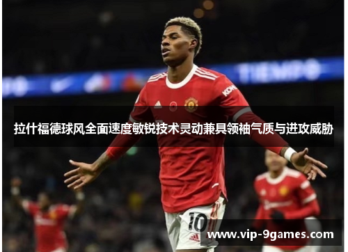 拉什福德球风全面速度敏锐技术灵动兼具领袖气质与进攻威胁 拉什福德球风全面速度敏锐技术灵动兼具领袖气质与进攻威胁