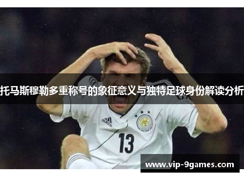托马斯穆勒多重称号的象征意义与独特足球身份解读分析