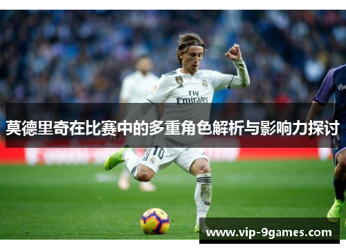 莫德里奇在比赛中的多重角色解析与影响力探讨 莫德里奇在比赛中的多重角色解析与影响力探讨