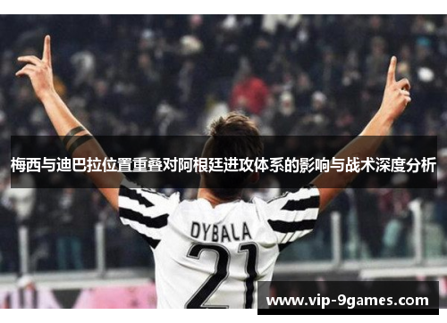 梅西与迪巴拉位置重叠对阿根廷进攻体系的影响与战术深度分析