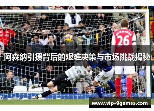 阿森纳引援背后的艰难决策与市场挑战揭秘 阿森纳引援背后的艰难决策与市场挑战揭秘