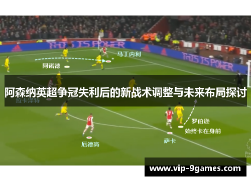 阿森纳英超争冠失利后的新战术调整与未来布局探讨