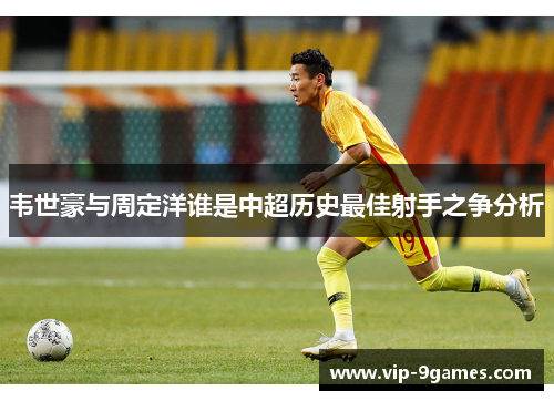 韦世豪与周定洋谁是中超历史最佳射手之争分析 韦世豪与周定洋谁是中超历史最佳射手之争分析