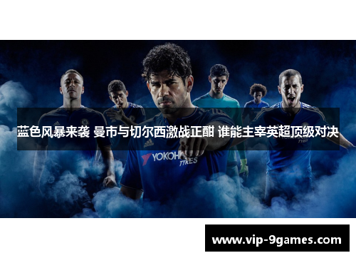 蓝色风暴来袭 曼市与切尔西激战正酣 谁能主宰英超顶级对决