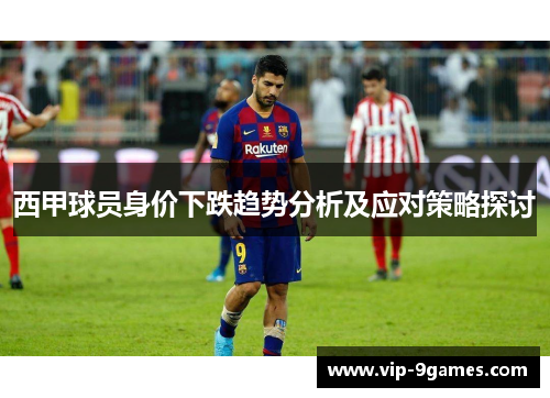 西甲球员身价下跌趋势分析及应对策略探讨 西甲球员身价下跌趋势分析及应对策略探讨