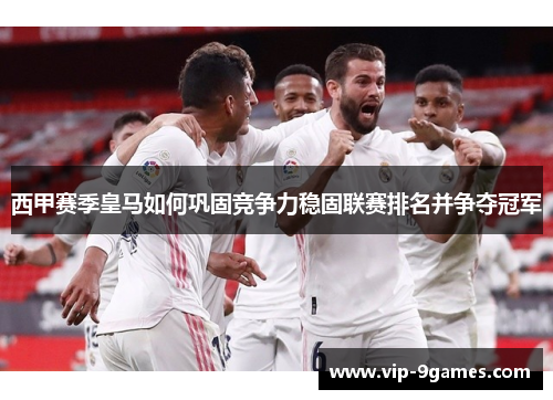 西甲赛季皇马如何巩固竞争力稳固联赛排名并争夺冠军 西甲赛季皇马如何巩固竞争力稳固联赛排名并争夺冠军