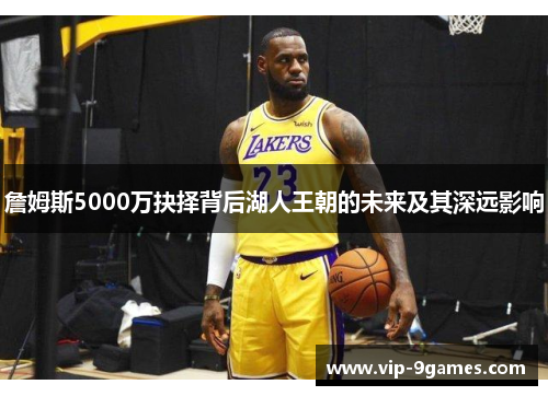 詹姆斯5000万抉择背后湖人王朝的未来及其深远影响 詹姆斯5000万抉择背后湖人王朝的未来及其深远影响