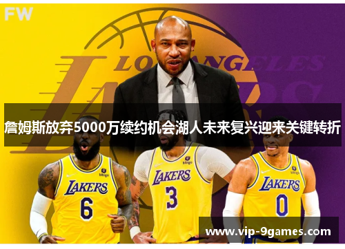 詹姆斯放弃5000万续约机会湖人未来复兴迎来关键转折 詹姆斯放弃5000万续约机会湖人未来复兴迎来关键转折