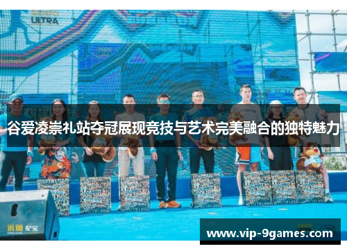 谷爱凌崇礼站夺冠展现竞技与艺术完美融合的独特魅力