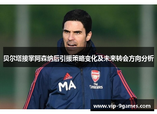 贝尔塔接掌阿森纳后引援策略变化及未来转会方向分析 贝尔塔接掌阿森纳后引援策略变化及未来转会方向分析