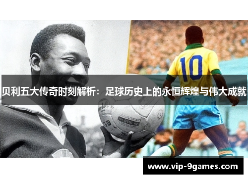 贝利五大传奇时刻解析:足球历史上的永恒辉煌与伟大成就 贝利五大传奇时刻解析:足球历史上的永恒辉煌与伟大成就