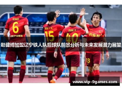 赵健博加盟辽宁铁人队后球队前景分析与未来发展潜力展望 赵健博加盟辽宁铁人队后球队前景分析与未来发展潜力展望