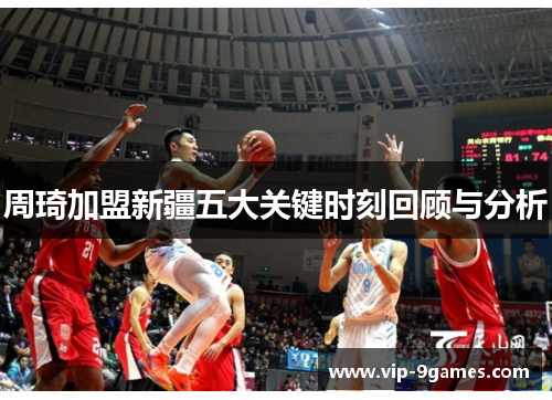 周琦加盟新疆五大关键时刻回顾与分析