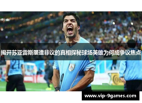 揭开苏亚雷斯屡遭非议的真相探秘球场英雄为何成争议焦点 揭开苏亚雷斯屡遭非议的真相探秘球场英雄为何成争议焦点