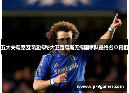 五大关键原因深度揭秘大卫路易斯无缘国家队最终名单真相 五大关键原因深度揭秘大卫路易斯无缘国家队最终名单真相