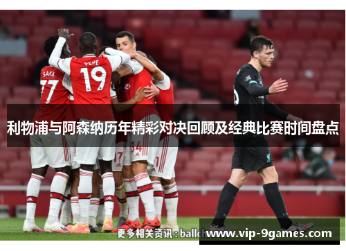 利物浦与阿森纳历年精彩对决回顾及经典比赛时间盘点 利物浦与阿森纳历年精彩对决回顾及经典比赛时间盘点