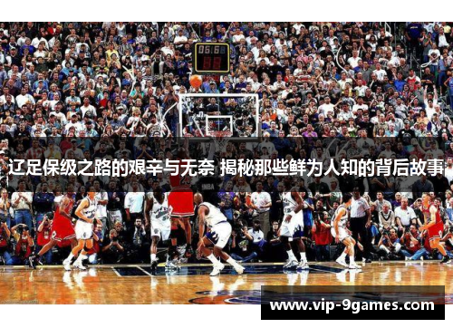 辽足保级之路的艰辛与无奈 揭秘那些鲜为人知的背后故事 辽足保级之路的艰辛与无奈 揭秘那些鲜为人知的背后故事