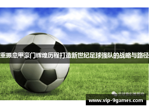 重振意甲豪门辉煌历程打造新世纪足球强队的战略与路径 重振意甲豪门辉煌历程打造新世纪足球强队的战略与路径