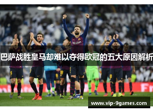 巴萨战胜皇马却难以夺得欧冠的五大原因解析