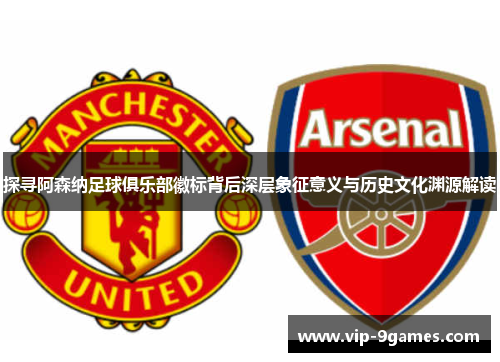 探寻阿森纳足球俱乐部徽标背后深层象征意义与历史文化渊源解读