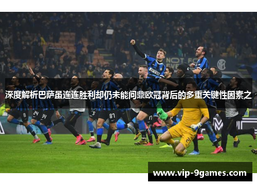 深度解析巴萨虽连连胜利却仍未能问鼎欧冠背后的多重关键性因素之