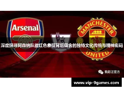 深度探寻阿森纳队徽红色象征背后蕴含的独特文化传统与精神密码 深度探寻阿森纳队徽红色象征背后蕴含的独特文化传统与精神密码