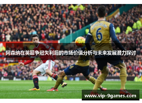 阿森纳在英超争冠失利后的市场价值分析与未来发展潜力探讨