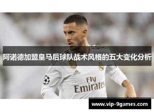 阿诺德加盟皇马后球队战术风格的五大变化分析