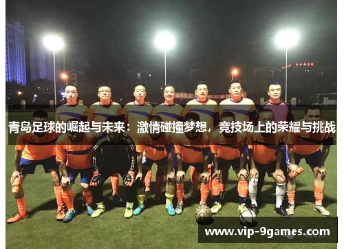 青岛足球的崛起与未来：激情碰撞梦想，竞技场上的荣耀与挑战