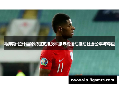 马库斯·拉什福德积极支持反种族歧视运动推动社会公平与尊重