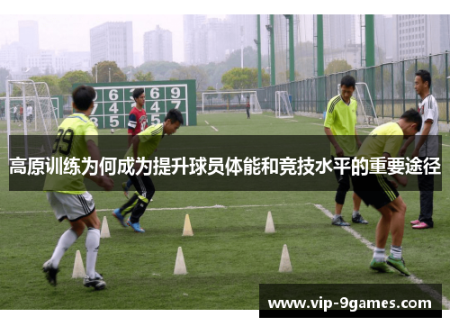 高原训练为何成为提升球员体能和竞技水平的重要途径 高原训练为何成为提升球员体能和竞技水平的重要途径