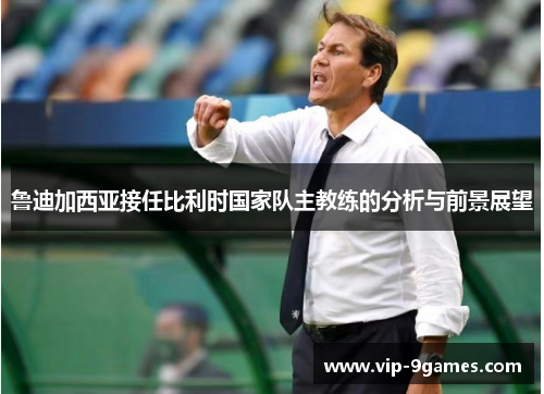 鲁迪加西亚接任比利时国家队主教练的分析与前景展望 鲁迪加西亚接任比利时国家队主教练的分析与前景展望