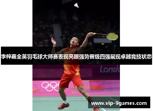 李梓嘉全英羽毛球大师赛表现亮眼强势晋级四强展现卓越竞技状态 李梓嘉全英羽毛球大师赛表现亮眼强势晋级四强展现卓越竞技状态