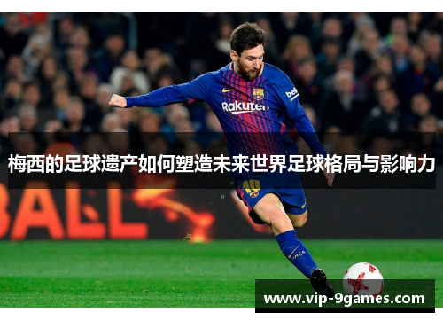 梅西的足球遗产如何塑造未来世界足球格局与影响力 梅西的足球遗产如何塑造未来世界足球格局与影响力