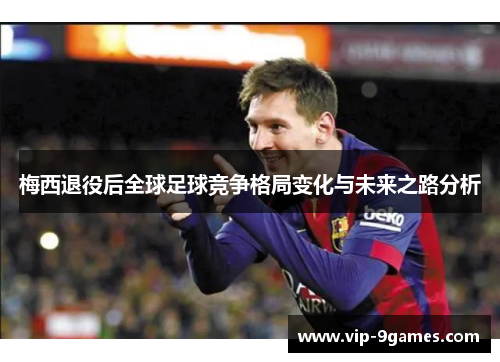 梅西退役后全球足球竞争格局变化与未来之路分析 梅西退役后全球足球竞争格局变化与未来之路分析