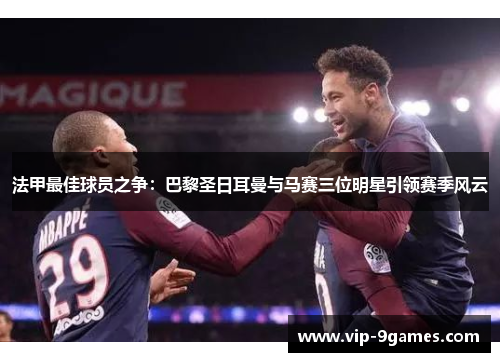 法甲最佳球员之争：巴黎圣日耳曼与马赛三位明星引领赛季风云
